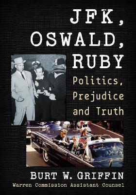 JFK, Oswald and Ruby: Politics, Prejudice and Truth - Burt W. Griffin - cover