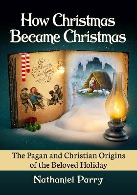 How Christmas Became Christmas: The Pagan and Christian Origins of the Beloved Holiday - Nathaniel Parry - cover