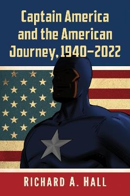 Captain America and the American Journey, 1940-2022 - Richard A. Hall - cover