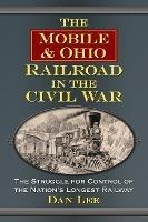 The Mobile & Ohio Railroad in the Civil War: The Struggle for Control of the Nation's Longest Railway - Dan Lee - cover