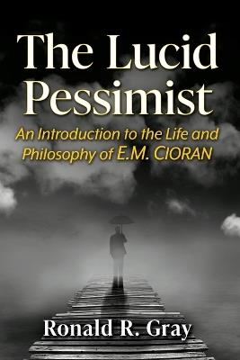 The Lucid Pessimist: An Introduction to the Life and Philosophy of E.M. Cioran - Ronald R Gray - cover