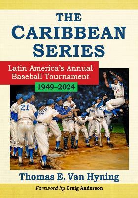 The Caribbean Series: Latin America's Annual Baseball Tournament, 1949-2024 - Thomas E. Van Hyning - cover