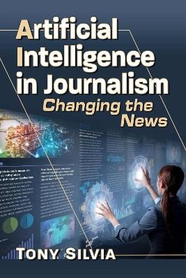 Artificial Intelligence in Journalism: Changing the News - Tony Silvia - cover