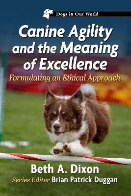 Canine Agility and the Meaning of Excellence: Formulating an Ethical Approach - Beth A Dixon - cover
