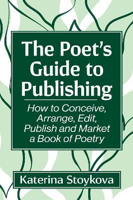 The Poet's Guide to Publishing: How to Conceive, Arrange, Edit, Publish and Market a Book of Poetry - Katerina Stoykova - cover