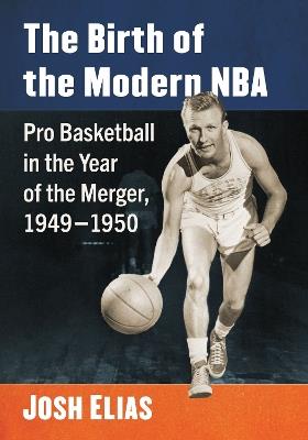 The Birth of the Modern NBA: Pro Basketball in the Year of the Merger, 1949-1950 - Josh Elias - cover