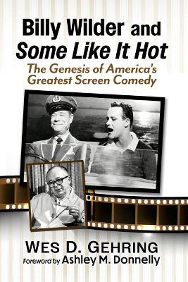 Billy Wilder and Some Like It Hot: The Genesis of America's Greatest Screen Comedy - Wes D Gehring - cover