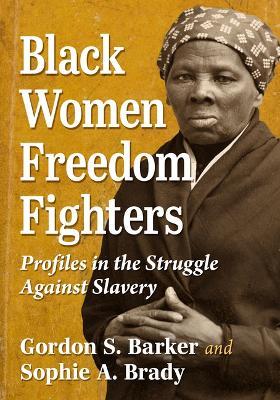 Black Women Freedom Fighters: Profiles in the Struggle Against Slavery - Gordon S Barker,Sophie A Brady - cover