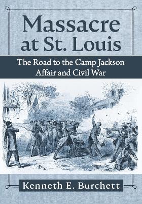 Massacre at St. Louis: The Road to the Camp Jackson Affair and Civil War - Kenneth E. Burchett - cover