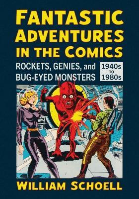 Fantastic Adventures in the Comics: Rockets, Genies, and Bug-Eyed Monsters, 1940s-1980s - William Schoell - cover