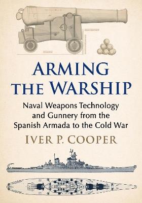 Arming the Warship: Naval Weapons Technology and Gunnery from the Spanish Armada to the Cold War - Iver P. Cooper - cover