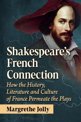 Shakespeare's French Connection: How the History, Literature and Culture of France Permeate the Plays - Margrethe Jolly - cover