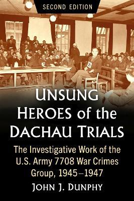 Unsung Heroes of the Dachau Trials: The Investigative Work of the U.S. Army 7708 War Crimes Group, 1945-1947, 2d ed. - John J. Dunphy - cover