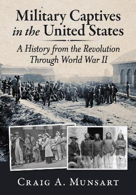 Military Captives in the United States: A History from the Revolution Through World War II - Craig A Munsart - cover