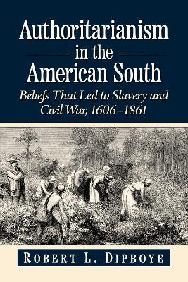 Authoritarianism in the American South: Beliefs That Led to Slavery and Civil War, 1606-1861 - Robert L. Dipboye - cover