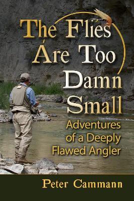 The Flies Are Too Damn Small: Adventures of a Deeply Flawed Angler - Peter Cammann - cover
