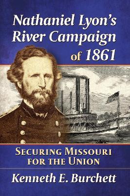Nathaniel Lyon's River Campaign of 1861: Securing Missouri for the Union - Kenneth E Burchett - cover