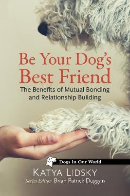 Be Your Dog's Best Friend: The Benefits of Mutual Bonding and Relationship Building - Katya Lidsky - cover