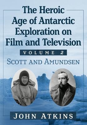 The Heroic Age of Antarctic Exploration on Film and Television, Volume 2: Scott and Amundsen - John Atkins - cover