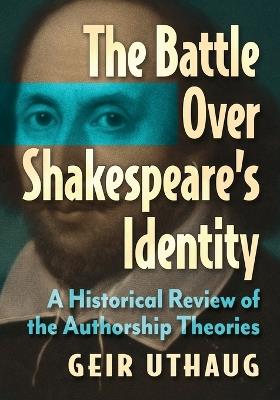 The Battle Over Shakespeare's Identity: A Historical Review of the Authorship Theories - Geir Uthaug - cover