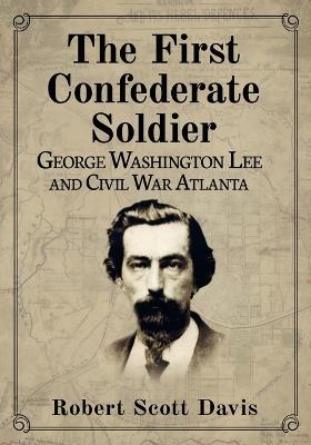 The First Confederate Soldier: George Washington Lee and Civil War Atlanta - Robert Scott Davis - cover