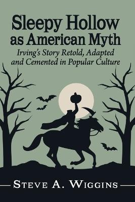 Sleepy Hollow as American Myth: Irving's Story Retold, Adapted and Cemented in Popular Culture - Steve A Wiggins - cover