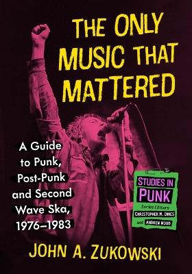 The Only Music That Mattered: A Guide to Punk, Post-Punk and Second Wave Ska, 1976-1983 - John A Zukowski - cover