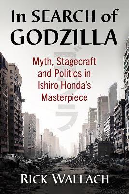 In Search of Godzilla: Myth, Stagecraft and Politics in Ishiro Honda's Masterpiece - Rick Wallach - cover