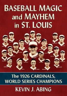 Baseball Magic and Mayhem in St. Louis: The 1926 Cardinals, World Series Champions - Kevin J Abing - cover