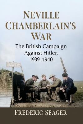 Neville Chamberlain's War: The British Campaign Against Hitler, 1939-1940 - Frederic Seager - cover
