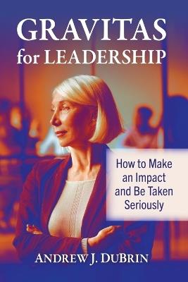 Gravitas for Leadership: How to Make an Impact and Be Taken Seriously - Andrew J DuBrin - cover