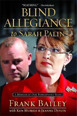 Blind Allegiance to Sarah Palin: A Memoir of Our Tumultuous Years - Frank Bailey,Ken Morris,Jeanne Devon - cover