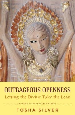 Outrageous Openness: Letting the Divine Take the Lead - Tosha Silver - cover