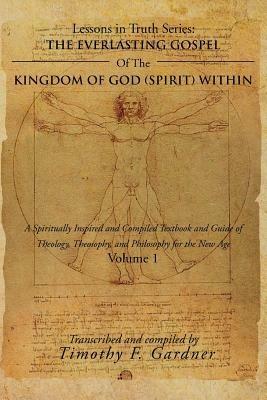 The Everlasting Gospel of the Kingdom of God (Spirit) Within: A Spiritually Inspired and Compiled Textbook and Guide of Theology, Theosophy, and Philosophy for the New Age Volume 1 - Timothy F Gardner - cover