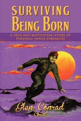Surviving Being Born: A True and Motivating Story of Personal Inner Strength - Glen Conrad - cover