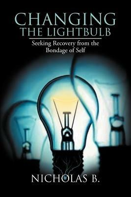 Changing the Lightbulb: Seeking Recovery from the Bondage of Self - Nicholas B - cover