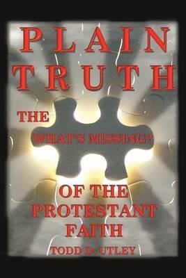 Plain Truth: The What's Missing of the Protestant Faith - Todd D Utley - cover