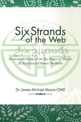 Six Strands of the Web: An In-Depth Study of the Six Stages of Disease in Traditional Chinese Medicine - James Michael Moore - cover