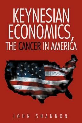 Keynesian Economics, the Cancer in America - John Shannon - cover