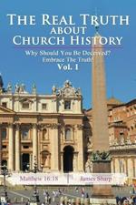 The Real Truth About Church History: Why Should You Be Deceived? Embrace The Truth! Vol. 1