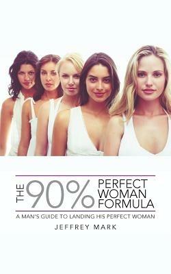 The 90% Perfect Woman Formula: A Man's Guide to Landing His Perfect Woman - Jeffrey Mark - cover