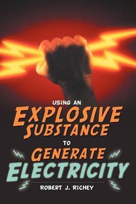 Using an Explosive Substance to Generate Electricity - Robert J. Richey - cover