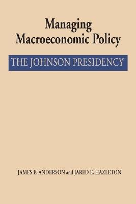 Managing Macroeconomic Policy: The Johnson Presidency - James E. Anderson,Jared E. Hazleton - cover