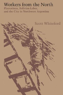Workers from the North: Plantations, Bolivian Labor, and the City in Northwest Argentina - Scott Whiteford - cover