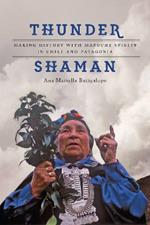 Thunder Shaman: Making History with Mapuche Spirits in Chile and Patagonia