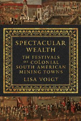 Spectacular Wealth: The Festivals of Colonial South American Mining Towns - Lisa Voigt - cover