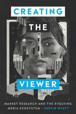 Creating the Viewer: Market Research and the Evolving Media Ecosystem - Justin Wyatt - cover