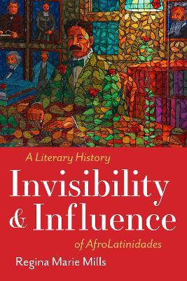 Invisibility and Influence: A Literary History of AfroLatinidades - Regina Marie Mills - cover