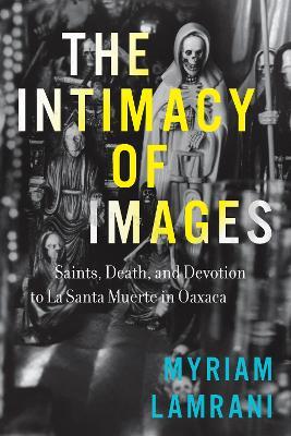 The Intimacy of Images: Saints, Death, and Devotion to La Santa Muerte in Oaxaca - Myriam Lamrani - cover