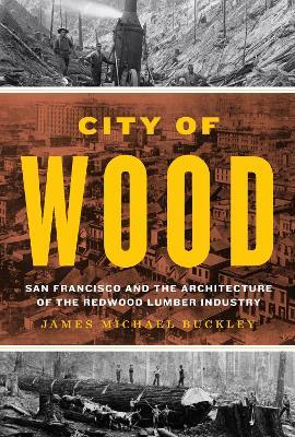 City of Wood: San Francisco and the Architecture of the Redwood Lumber Industry - James Michael Buckley - cover